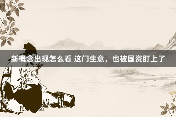 新概念出现怎么看 这门生意，也被国资盯上了