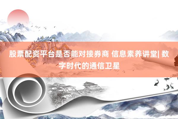 股票配资平台是否能对接券商 信息素养讲堂| 数字时代的通信卫星