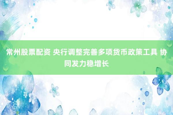 常州股票配资 央行调整完善多项货币政策工具 协同发力稳增长