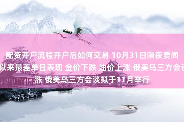 配资开户流程开户后如何交易 10月31日隔夜要闻:纳指创下6月以来最差单日表现 金价下跌 油价上涨 俄美乌三方会谈拟于11月举行