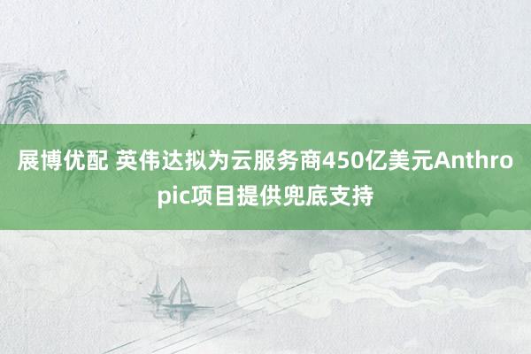 展博优配 英伟达拟为云服务商450亿美元Anthropic项目提供兜底支持